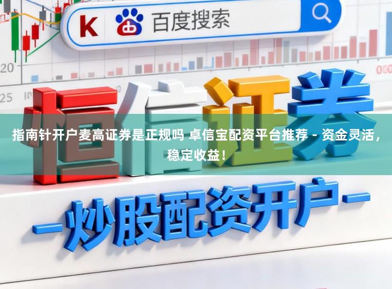 指南针开户麦高证券是正规吗 卓信宝配资平台推荐 - 资金灵活，稳定收益！
