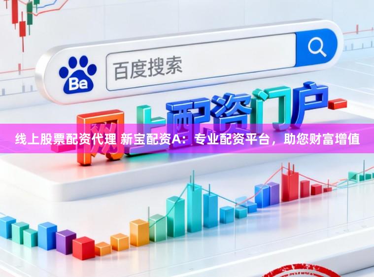线上股票配资代理 新宝配资A：专业配资平台，助您财富增值