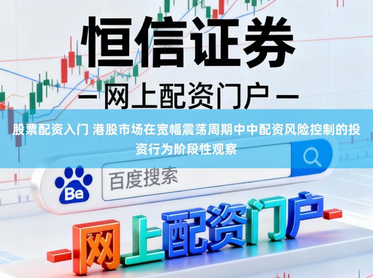 股票配资入门 港股市场在宽幅震荡周期中中配资风险控制的投资行为阶段性观察