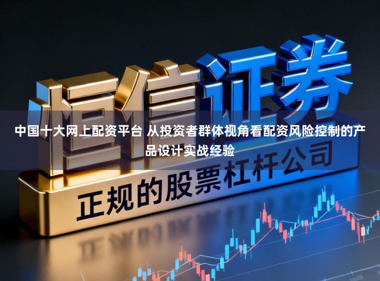 中国十大网上配资平台 从投资者群体视角看配资风险控制的产品设计实战经验