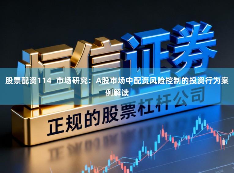 股票配资114  市场研究：A股市场中配资风险控制的投资行为案例解读