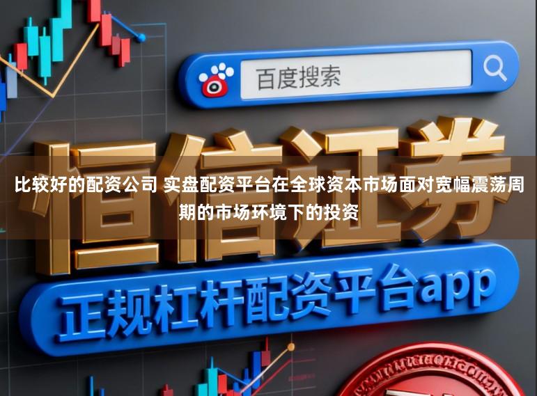 比较好的配资公司 实盘配资平台在全球资本市场面对宽幅震荡周期的市场环境下的投资