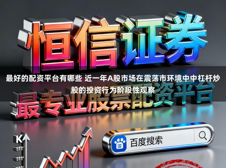 最好的配资平台有哪些 近一年A股市场在震荡市环境中中杠杆炒股的投资行为阶段性观察