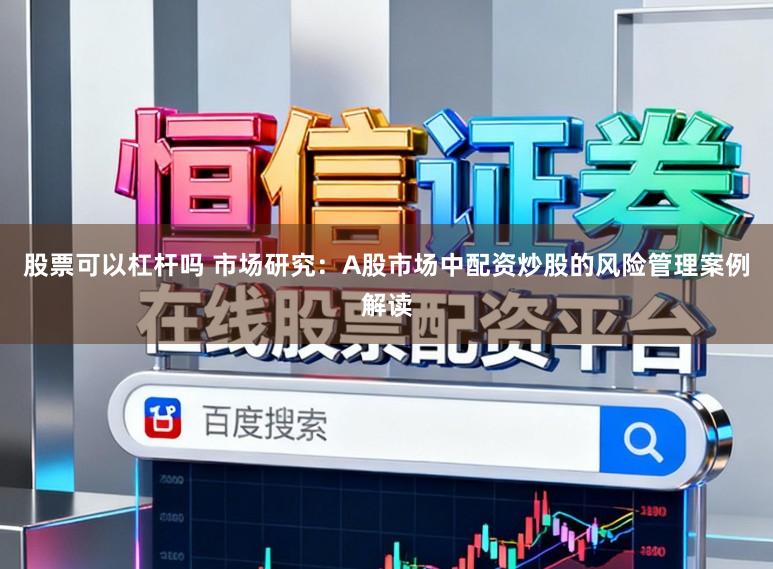 股票可以杠杆吗 市场研究：A股市场中配资炒股的风险管理案例解读
