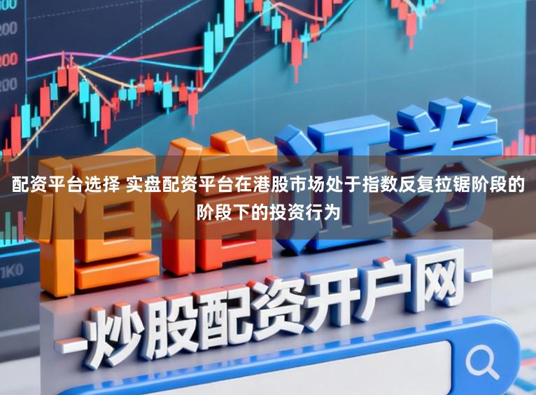 配资平台选择 实盘配资平台在港股市场处于指数反复拉锯阶段的阶段下的投资行为