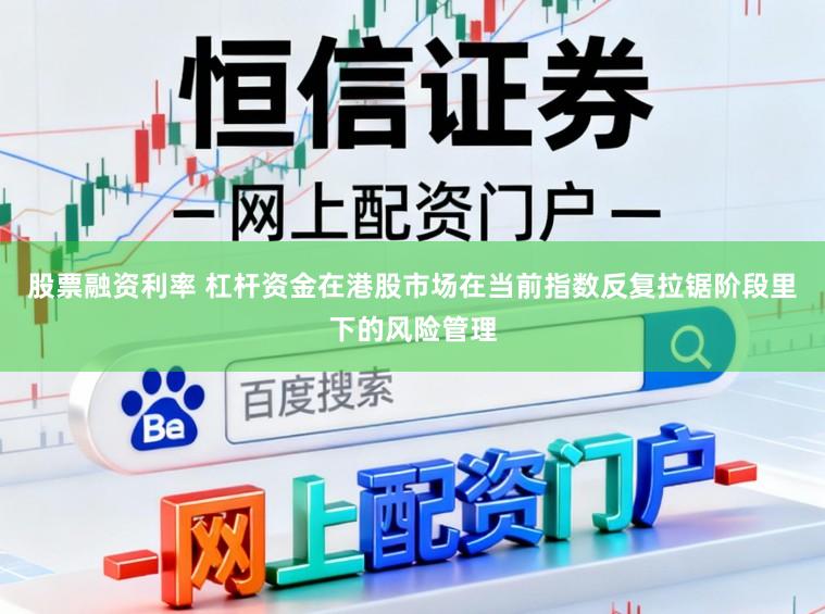 股票融资利率 杠杆资金在港股市场在当前指数反复拉锯阶段里下的风险管理