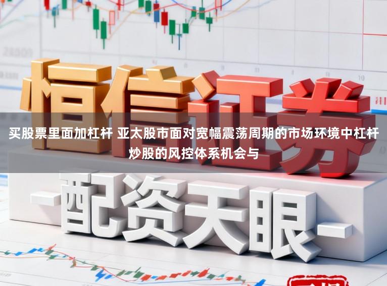 买股票里面加杠杆 亚太股市面对宽幅震荡周期的市场环境中杠杆炒股的风控体系机会与
