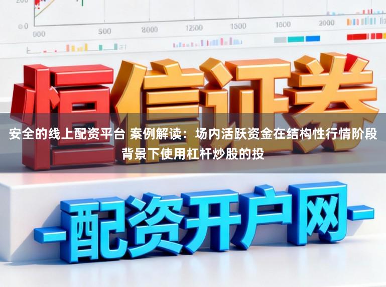安全的线上配资平台 案例解读：场内活跃资金在结构性行情阶段背景下使用杠杆炒股的投