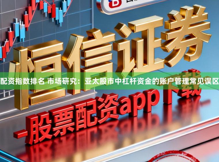 配资指数排名 市场研究：亚太股市中杠杆资金的账户管理常见误区