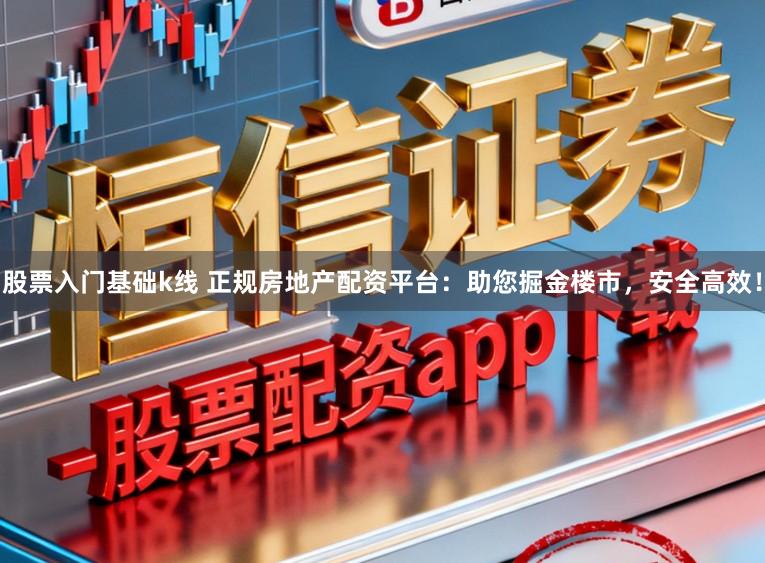 股票入门基础k线 正规房地产配资平台：助您掘金楼市，安全高效！