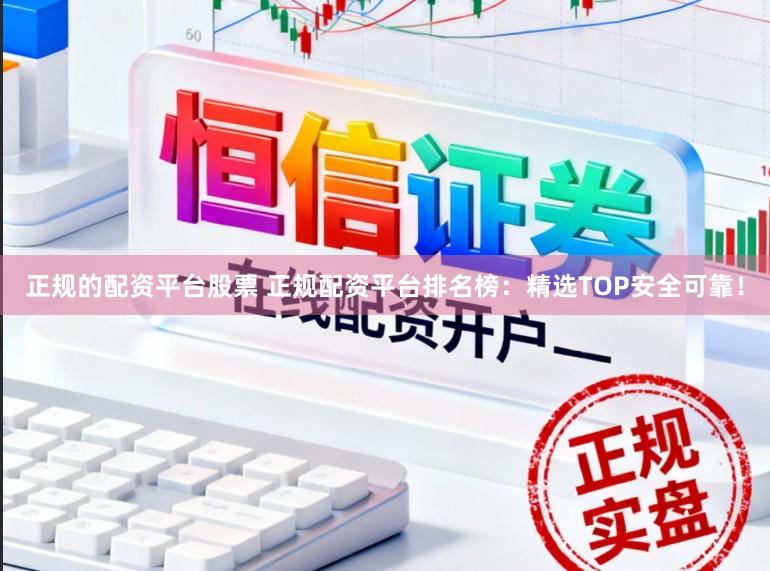 正规的配资平台股票 正规配资平台排名榜：精选TOP安全可靠！