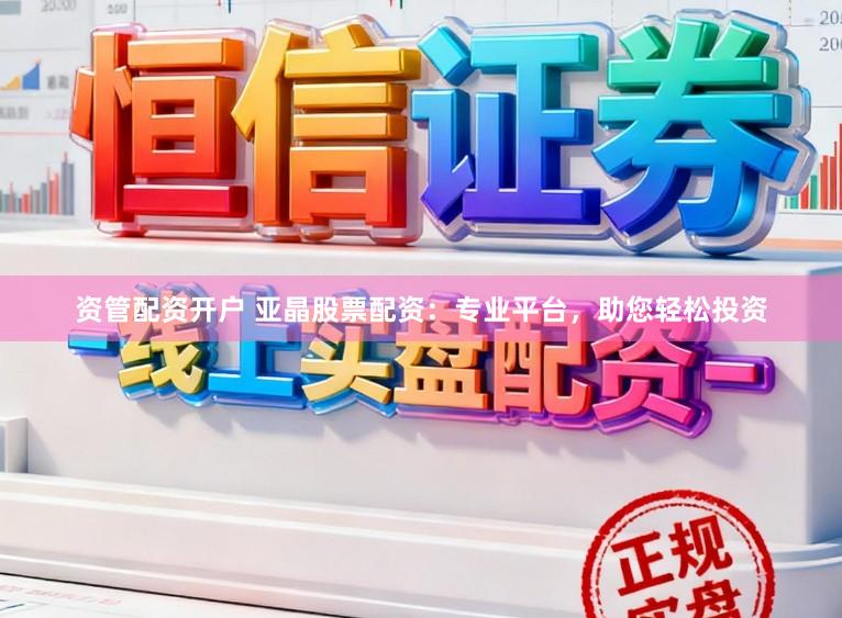 资管配资开户 亚晶股票配资：专业平台，助您轻松投资