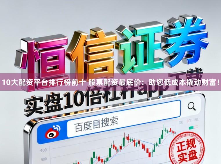 10大配资平台排行榜前十 股票配资最底价：助您低成本撬动财富！