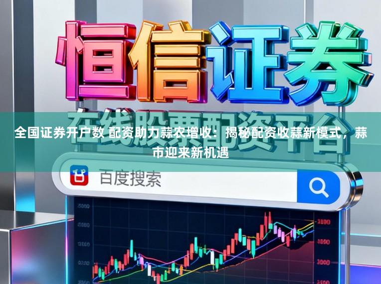 全国证券开户数 配资助力蒜农增收：揭秘配资收蒜新模式，蒜市迎来新机遇
