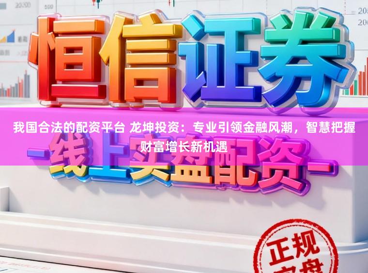 我国合法的配资平台 龙坤投资：专业引领金融风潮，智慧把握财富增长新机遇