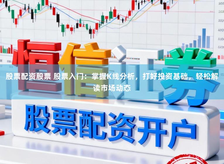 股票配资股票 股票入门：掌握K线分析，打好投资基础，轻松解读市场动态