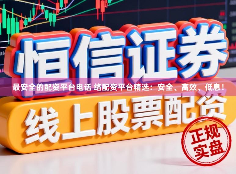 最安全的配资平台电话 络配资平台精选：安全、高效、低息！