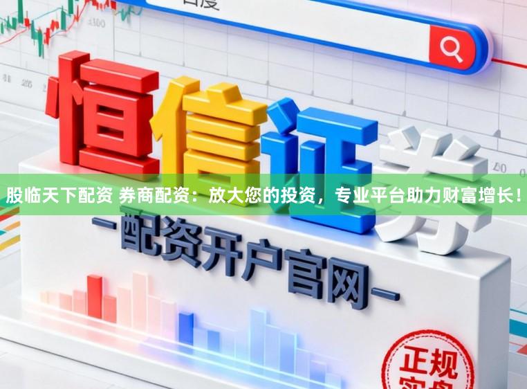 股临天下配资 券商配资：放大您的投资，专业平台助力财富增长！