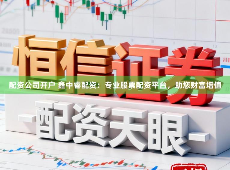 配资公司开户 鑫中睿配资：专业股票配资平台，助您财富增值