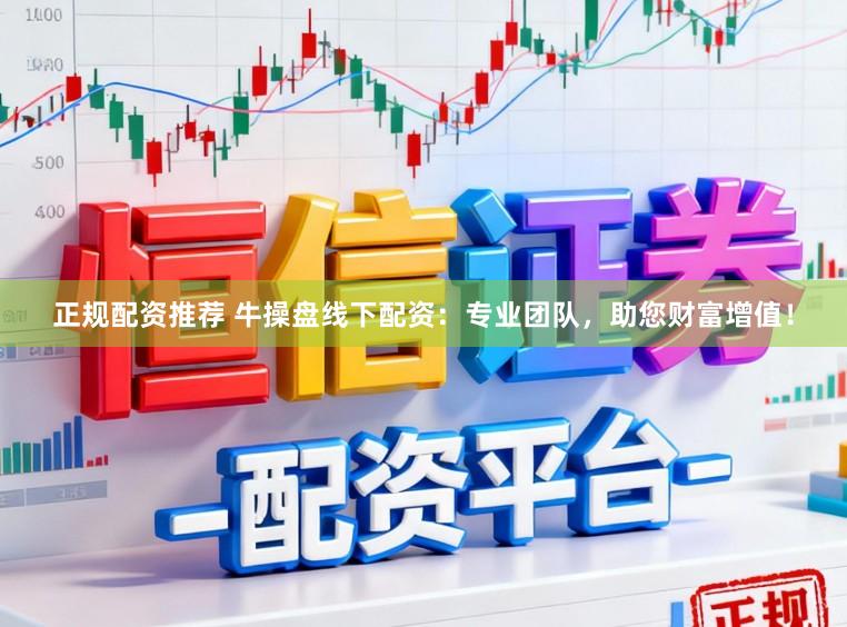 正规配资推荐 牛操盘线下配资：专业团队，助您财富增值！