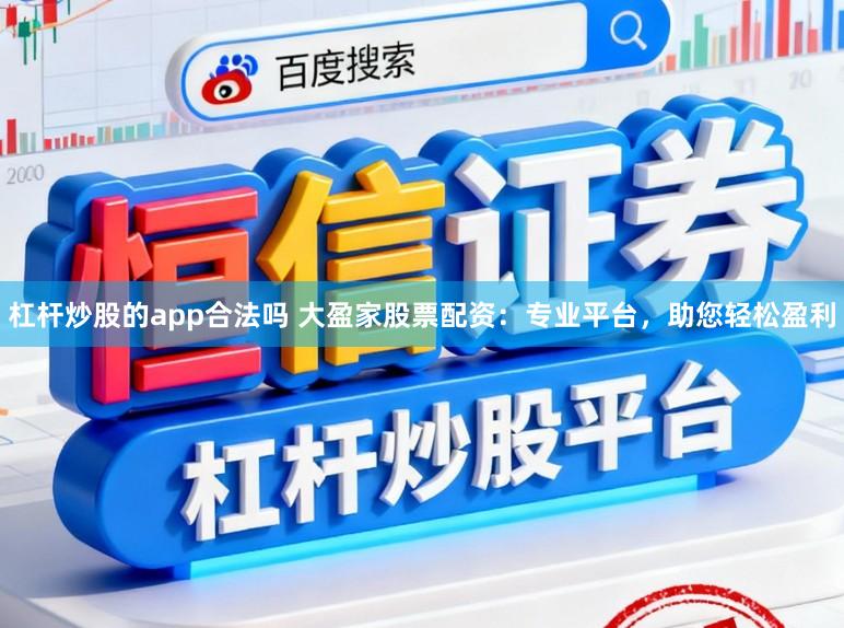 杠杆炒股的app合法吗 大盈家股票配资：专业平台，助您轻松盈利
