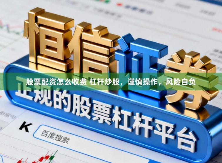 股票配资怎么收费 杠杆炒股，谨慎操作，风险自负