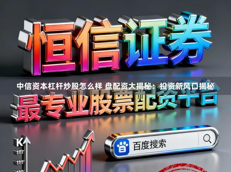 中信资本杠杆炒股怎么样 盘配资大揭秘：投资新风口揭秘