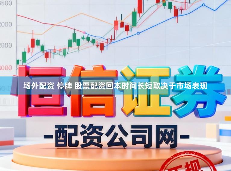 场外配资 停牌 股票配资回本时间长短取决于市场表现