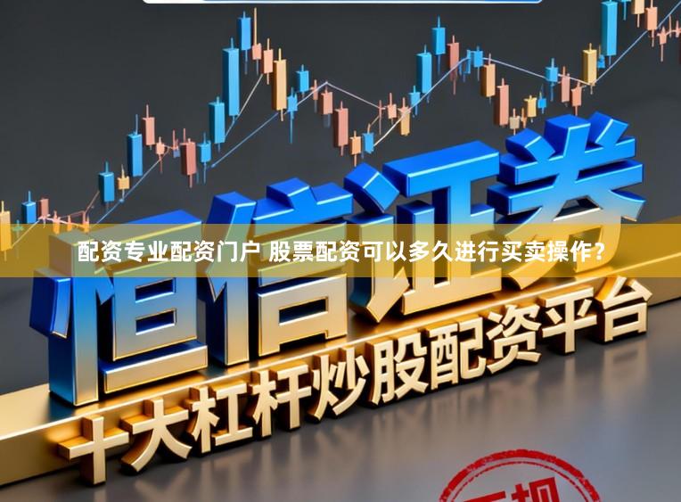 配资专业配资门户 股票配资可以多久进行买卖操作？