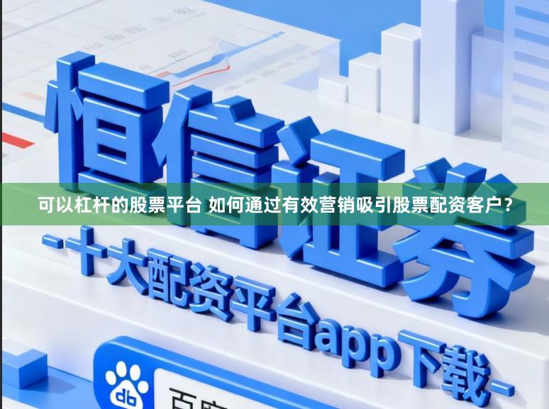 可以杠杆的股票平台 如何通过有效营销吸引股票配资客户？