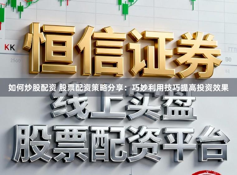 如何炒股配资 股票配资策略分享：巧妙利用技巧提高投资效果