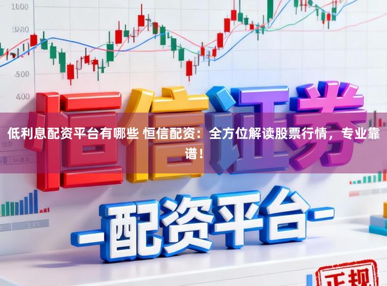 低利息配资平台有哪些 恒信配资：全方位解读股票行情，专业靠谱！