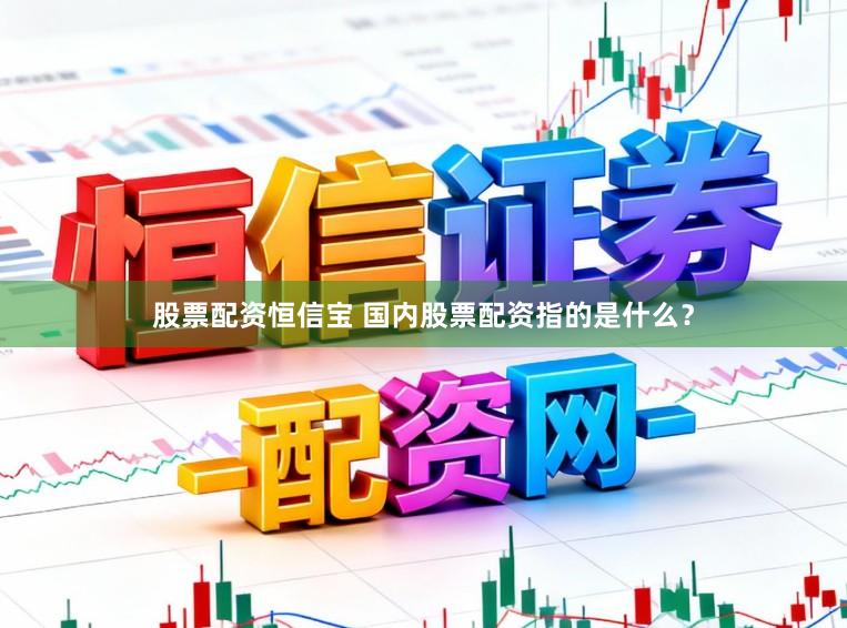 股票配资恒信宝 国内股票配资指的是什么？