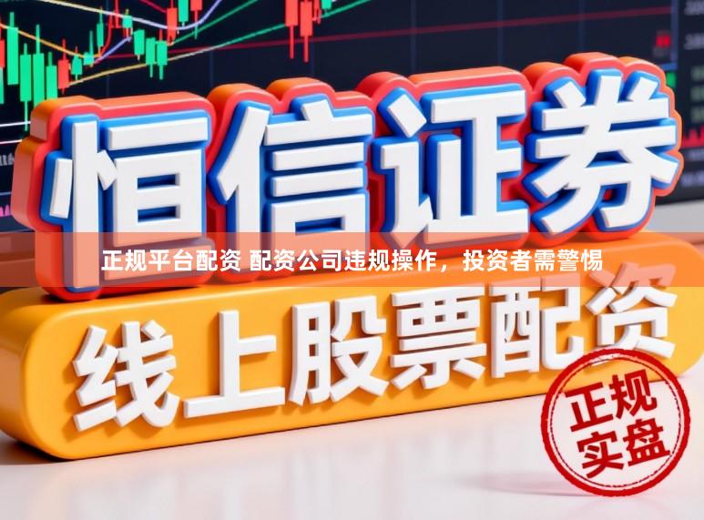 正规平台配资 配资公司违规操作，投资者需警惕