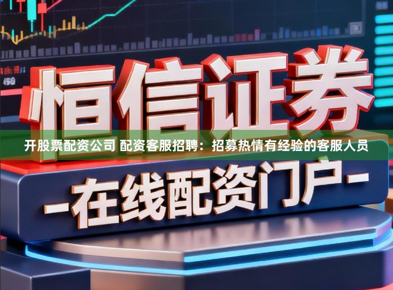 开股票配资公司 配资客服招聘：招募热情有经验的客服人员