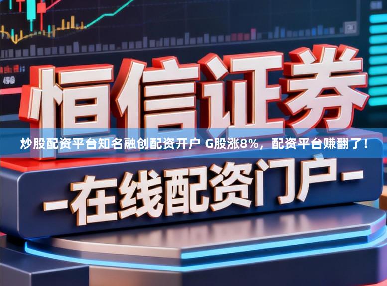炒股配资平台知名融创配资开户 G股涨8%，配资平台赚翻了！