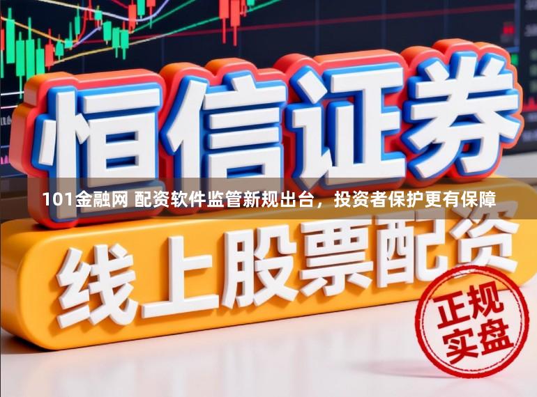101金融网 配资软件监管新规出台,投资者保护更有保障