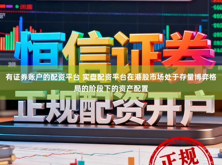 有证券账户的配资平台 实盘配资平台在港股市场处于存量博弈格局的阶段下的资产配置