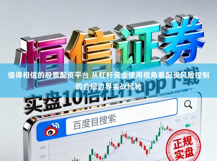 值得相信的股票配资平台 从杠杆资金使用视角看配资风险控制的合规边界实战经验