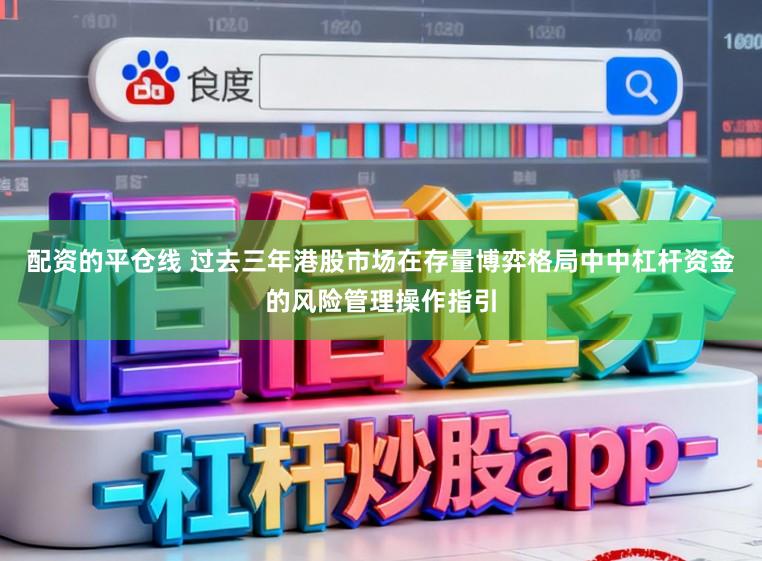 配资的平仓线 过去三年港股市场在存量博弈格局中中杠杆资金的风险管理操作指引
