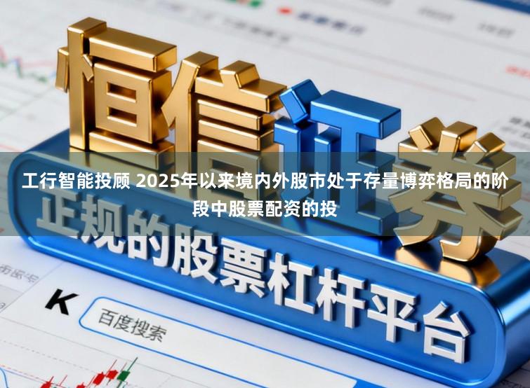 工行智能投顾 2025年以来境内外股市处于存量博弈格局的阶段中股票配资的投