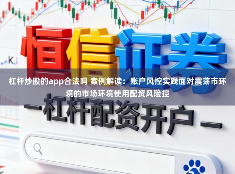杠杆炒股的app合法吗 案例解读：账户风控实践面对震荡市环境的市场环境使用配资风险控