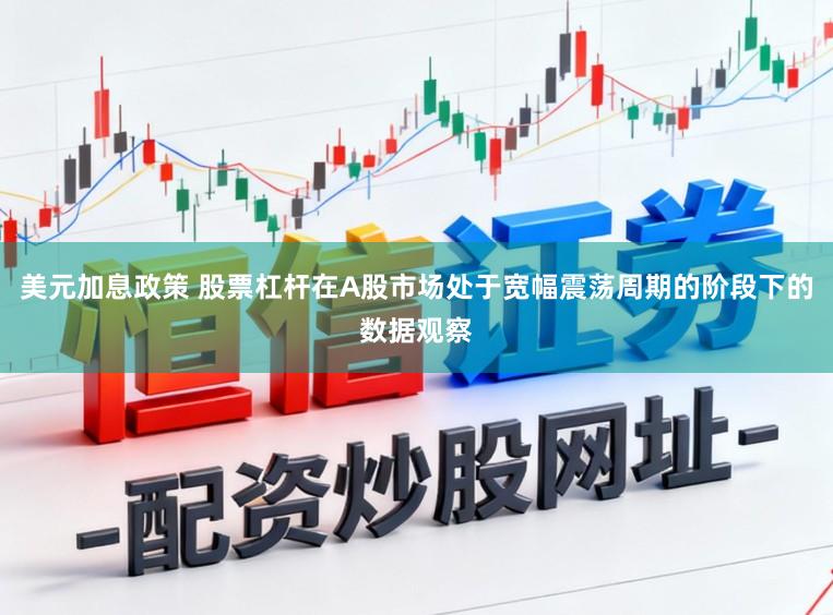 美元加息政策 股票杠杆在A股市场处于宽幅震荡周期的阶段下的数据观察