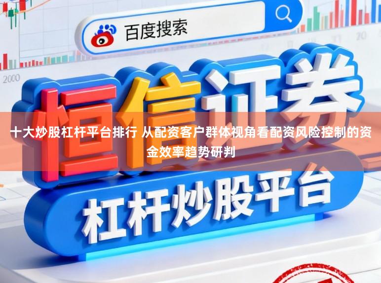 十大炒股杠杆平台排行 从配资客户群体视角看配资风险控制的资金效率趋势研判