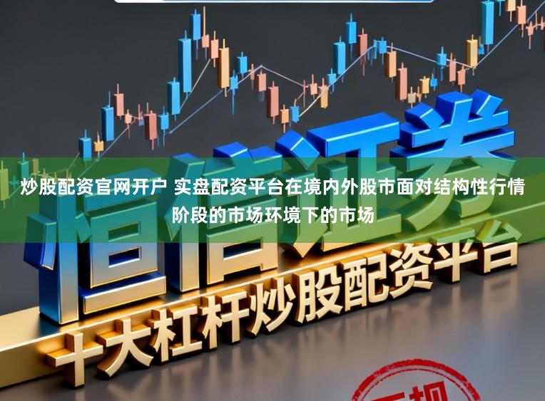 炒股配资官网开户 实盘配资平台在境内外股市面对结构性行情阶段的市场环境下的市场