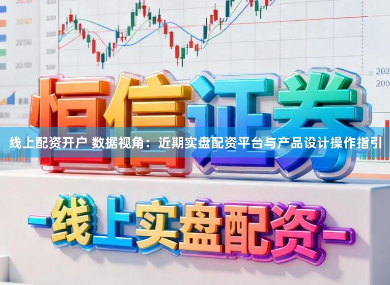 线上配资开户 数据视角：近期实盘配资平台与产品设计操作指引