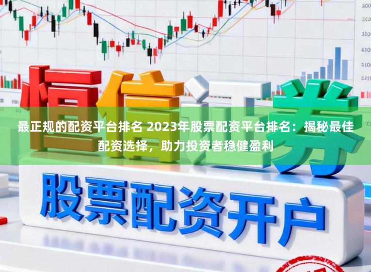最正规的配资平台排名 2023年股票配资平台排名:揭秘最佳配资选择,助力投资者稳健盈利
