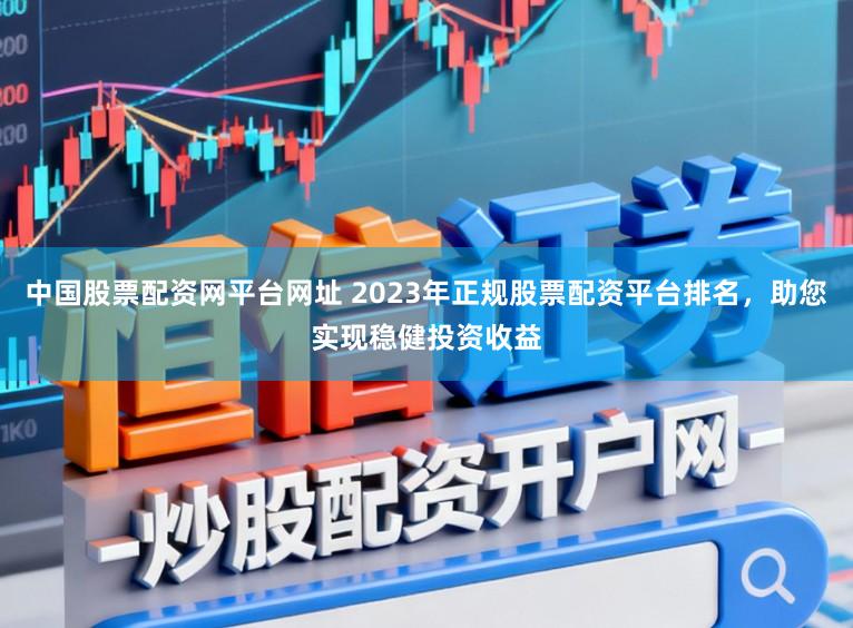 中国股票配资网平台网址 2023年正规股票配资平台排名，助您实现稳健投资收益