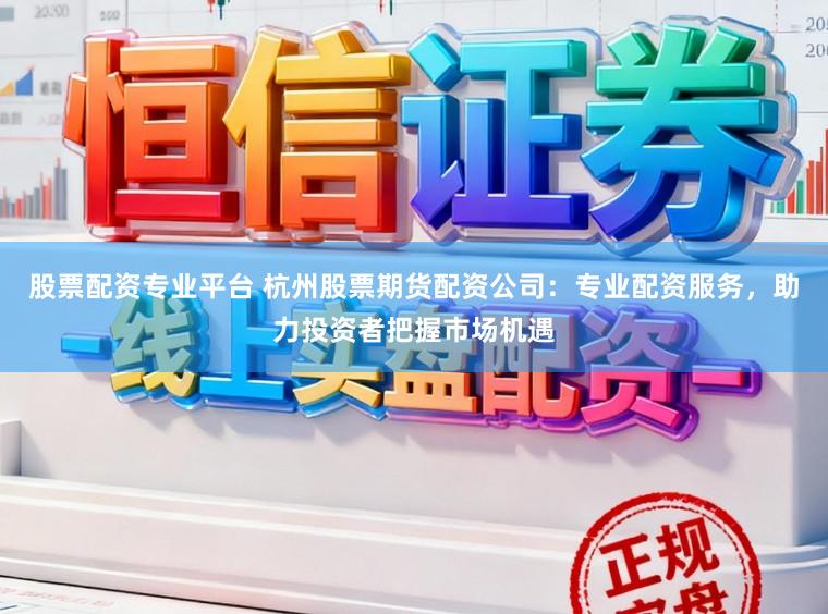 股票配资专业平台 杭州股票期货配资公司：专业配资服务，助力投资者把握市场机遇