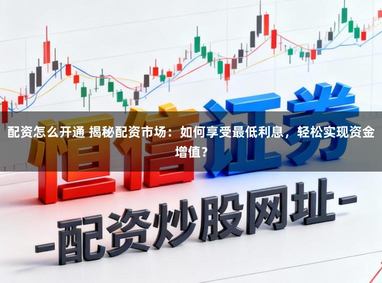配资怎么开通 揭秘配资市场:如何享受最低利息,轻松实现资金增值?